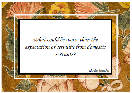 What could be worse than the expectation of servility from domestic servants?