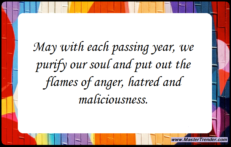 May with each passing year, we purify our soul and put out the flames of anger, hatred and maliciousness.