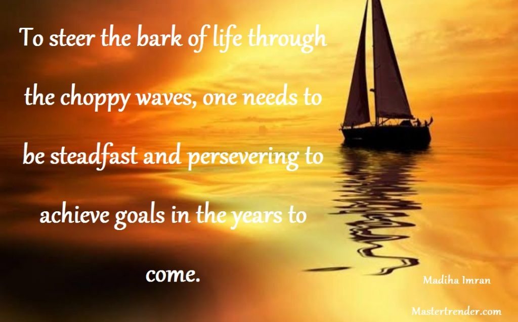 To steer the bark of life through the choppy waves, one needs to be steadfast and persevering to achieve goals in the years to come.