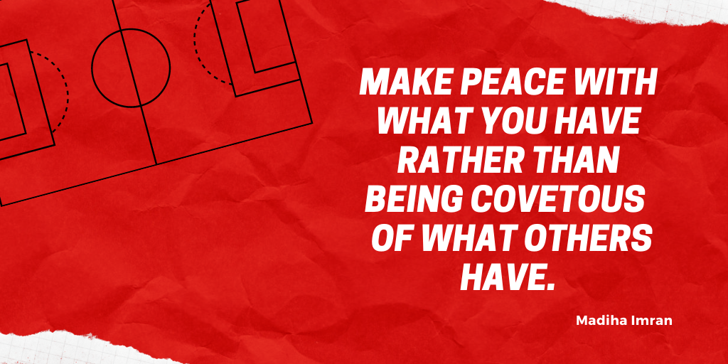 Make peace with what you have rather than being covetous of what others have.