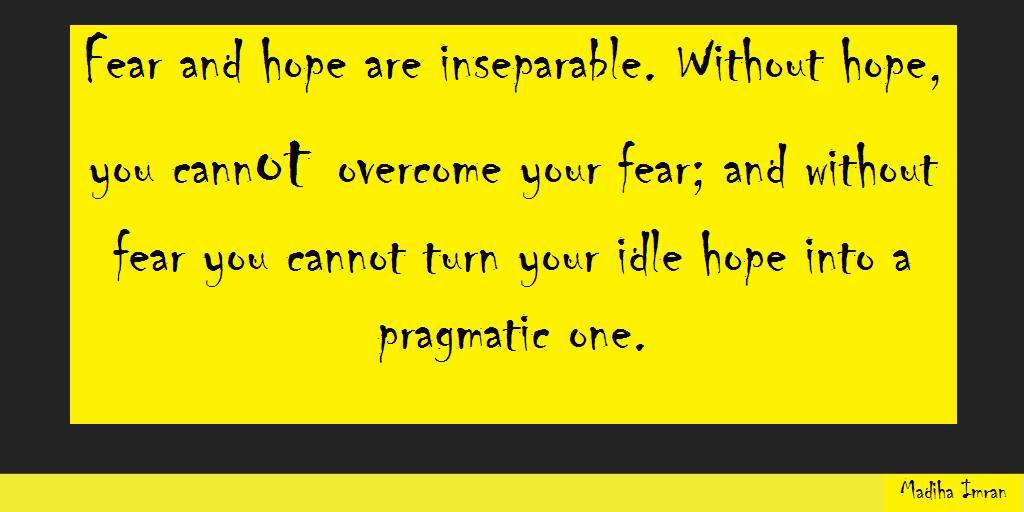 Fear and hope are inseparable. Without hope, you cannot overcome your fear; and without fear you cannot turn your idle hope into a pragmatic one.