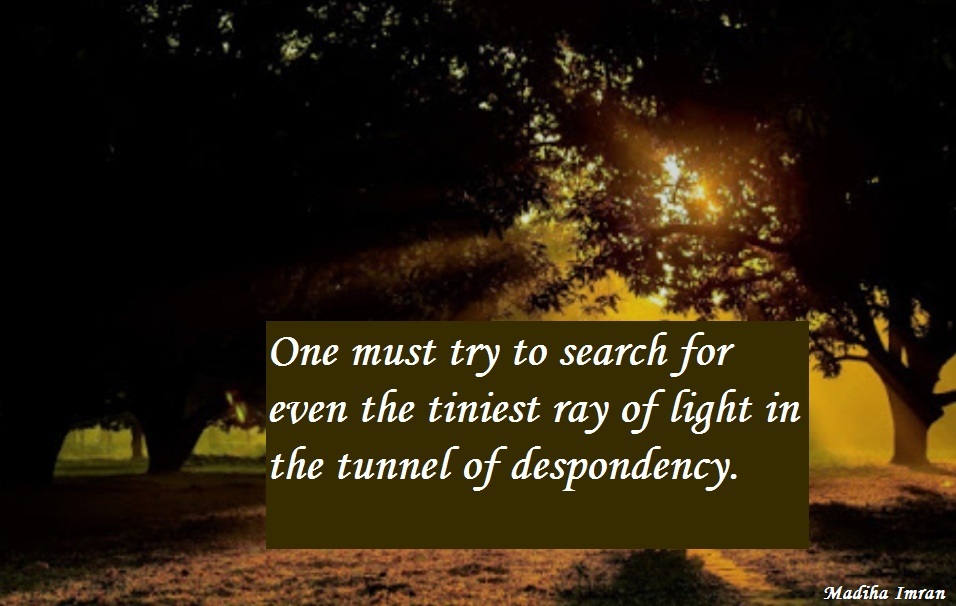 One must try to search for even the tiniest ray of light in the tunnel of despondency. 