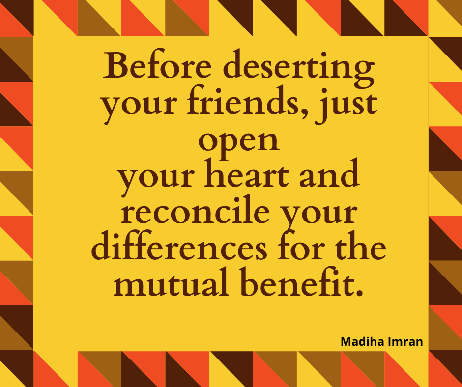 Before deserting your friends, just open your heart and reconcile your differences for the mutual benefit. 