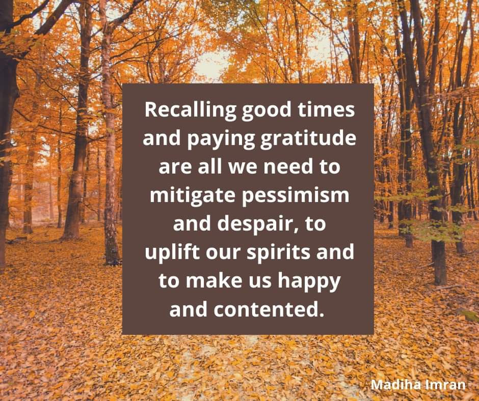 Recalling good times and paying gratitude are all we need to mitigate pessimism and despair, to uplift our spirits and to make us happy and contented.